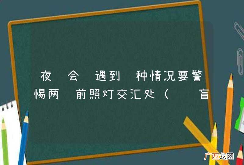 视线盲区 夜间会车遇到这种情况要警惕两车前照灯交汇处的危险。_答案是对
