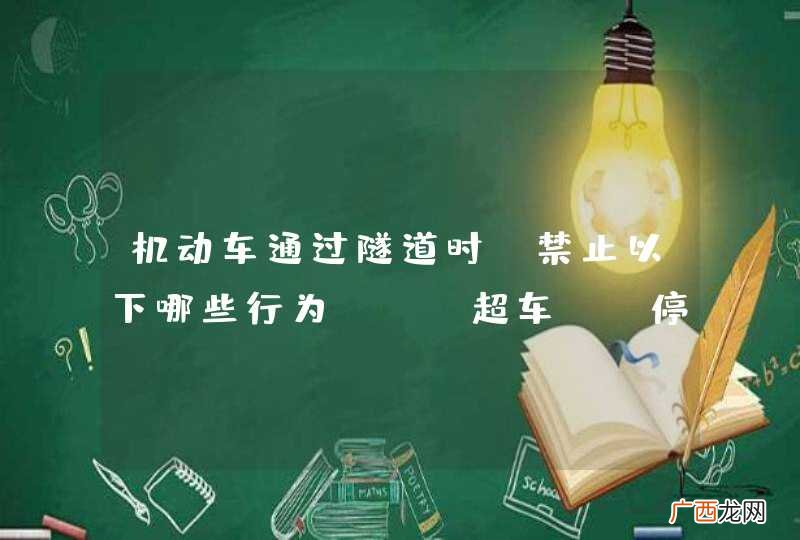机动车通过隧道时,禁止以下哪些行为?A、超车B、停车C、掉头D、倒车_答案是ABCD