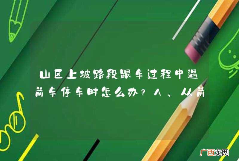 山区上坡路段跟车过程中遇前车停车时怎么办?A、从前车两侧超越B、紧跟前车后停车C、保持大距离停车D、连续鸣喇叭提示_答案是C