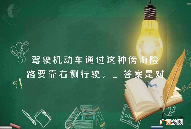 驾驶机动车通过这种傍山险路要靠右侧行驶。_答案是对