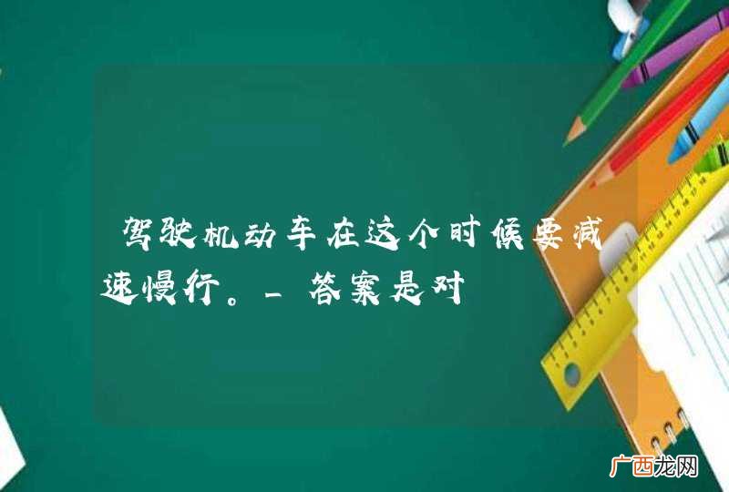 驾驶机动车在这个时候要减速慢行。_答案是对