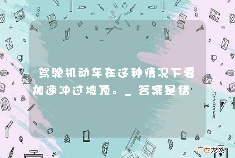 驾驶机动车在这种情况下要加速冲过坡顶。_答案是错
