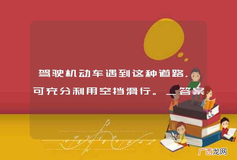 驾驶机动车遇到这种道路，可充分利用空挡滑行。_答案是错