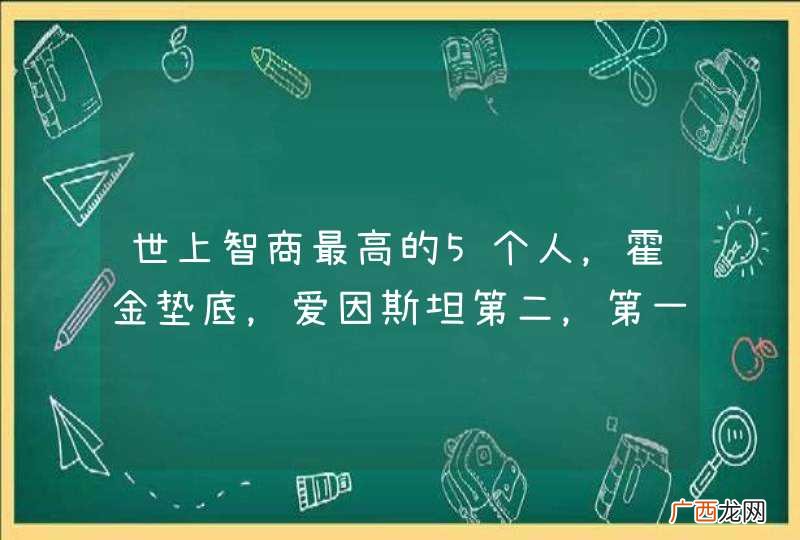 世上智商最高的5个人，霍金垫底，爱因斯坦第二，第一是谁？