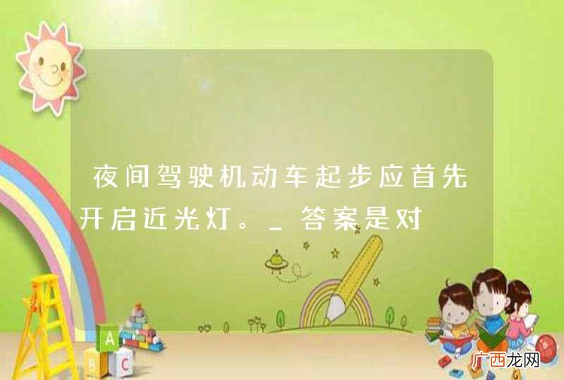 夜间驾驶机动车起步应首先开启近光灯。_答案是对
