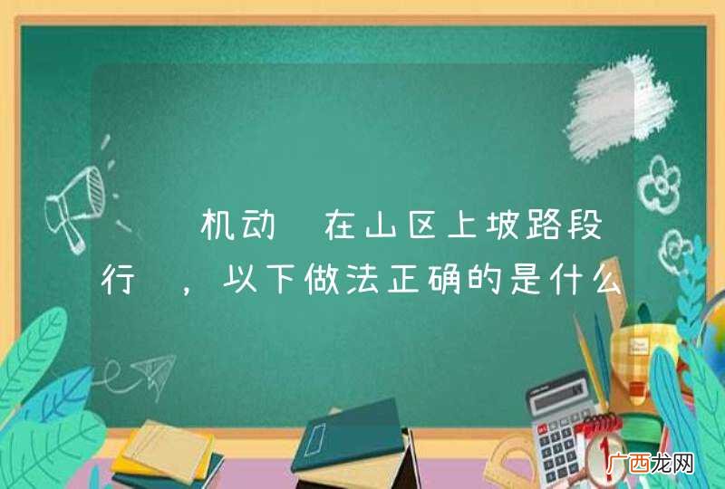 驾驶机动车在山区上坡路段行驶，以下做法正确的是什么？A、应尽量匀速前进B、应尽量避免换挡C、时刻注意下行车辆D、应选择高速挡_答案是ABC