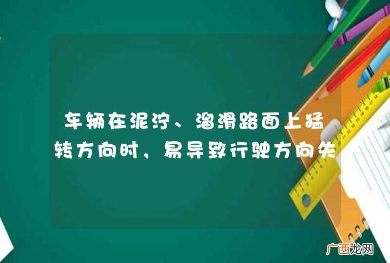 车辆在泥泞、溜滑路面上猛转方向时，易导致行驶方向失控，容易发生危险。_答案是对