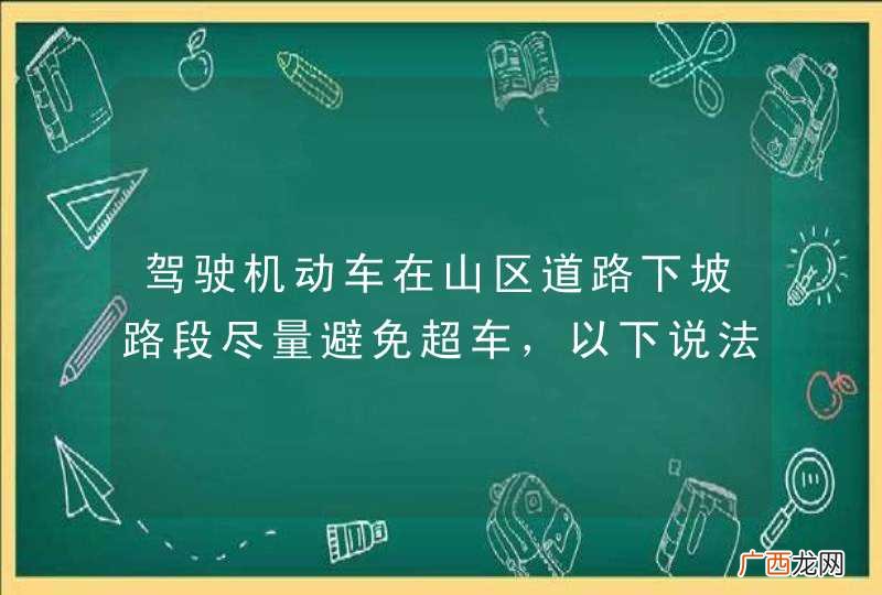 驾驶机动车在山区道路下坡路段尽量避免超车，以下说法正确的是什么？A、下坡路段车辆由于重力作用，车速容易过快B、下坡路段由于重力作用，车辆比平路时操控困难C、下坡路段车辆阻力很大