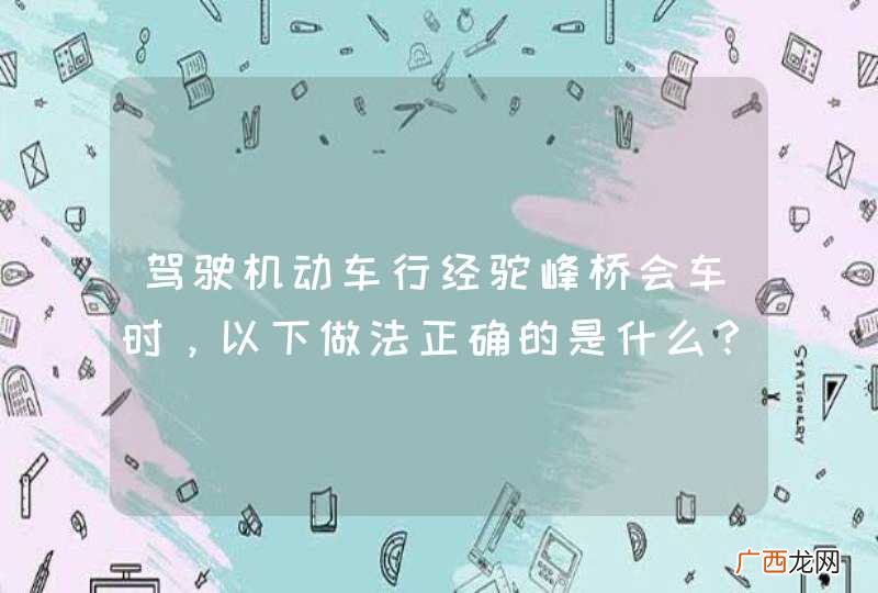 驾驶机动车行经驼峰桥会车时，以下做法正确的是什么？A、降低车速B、靠右通行C、鸣喇叭示意D、抢行通过_答案是ABC