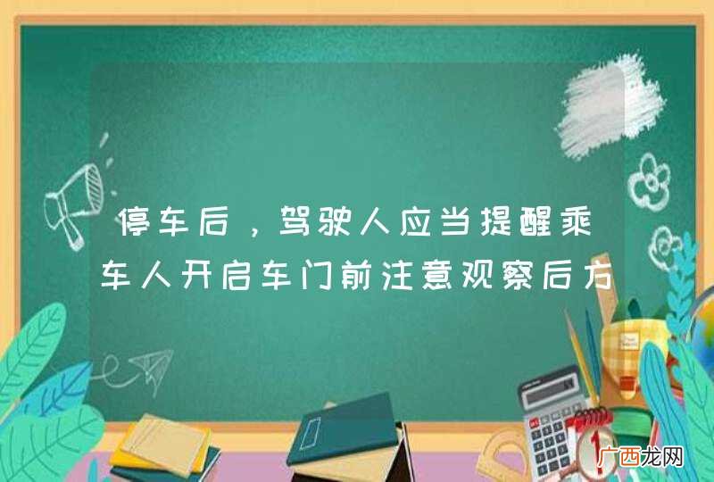 停车后，驾驶人应当提醒乘车人开启车门前注意观察后方来车。_答案是对