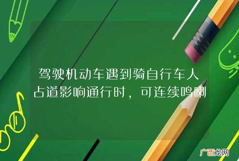 驾驶机动车遇到骑自行车人占道影响通行时,可连续鸣喇叭加速从其左侧绕行。_答案是错