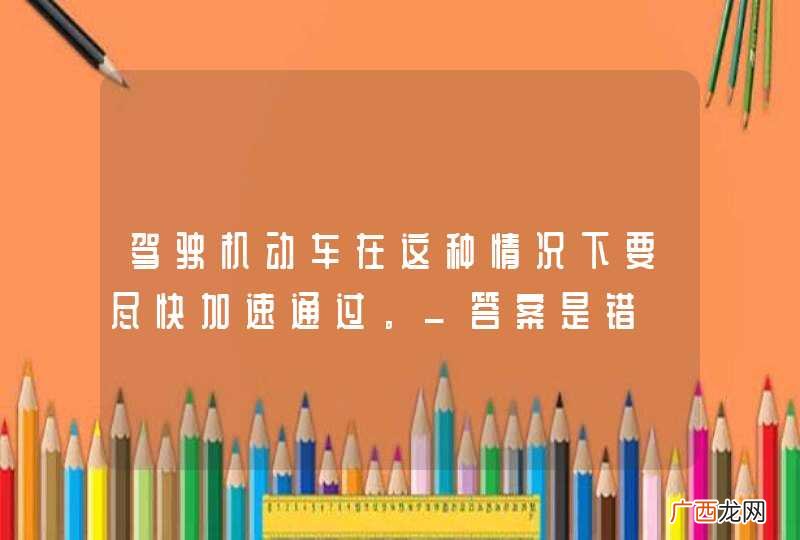 驾驶机动车在这种情况下要尽快加速通过。_答案是错