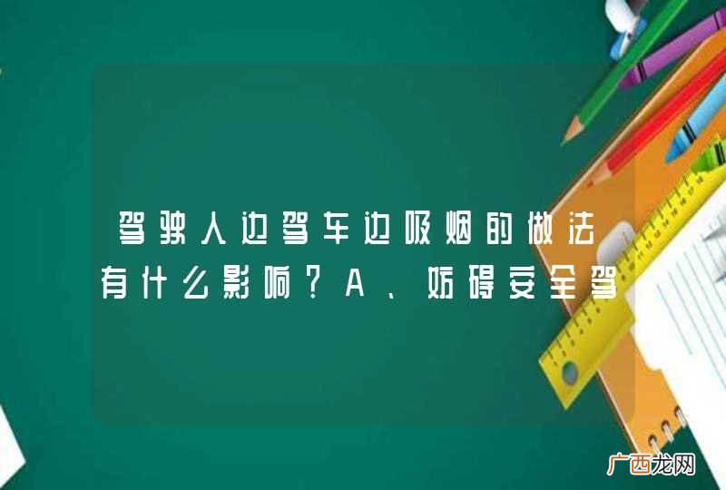 驾驶人边驾车边吸烟的做法有什么影响？A、妨碍安全驾驶B、可提高注意力C、可缓解驾驶疲劳D、不影响驾驶操作_答案是A