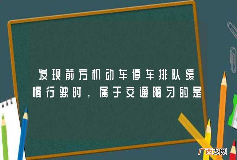 发现前方机动车停车排队缓慢行驶时，属于交通陋习的是什么行为？A、加塞抢行B、不强行超车C、停车或依次行驶D、不占用非机动车道行驶_答案是A