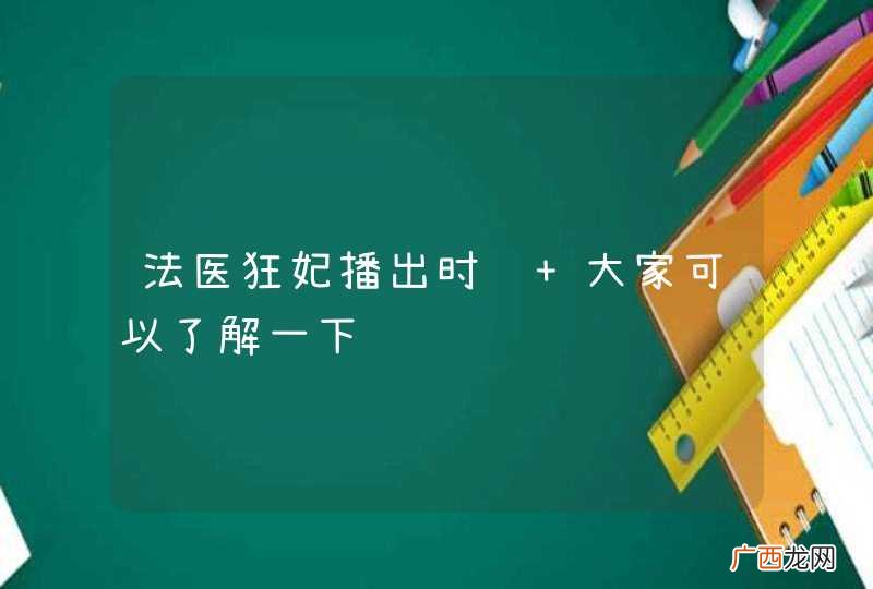 法医狂妃播出时间 大家可以了解一下