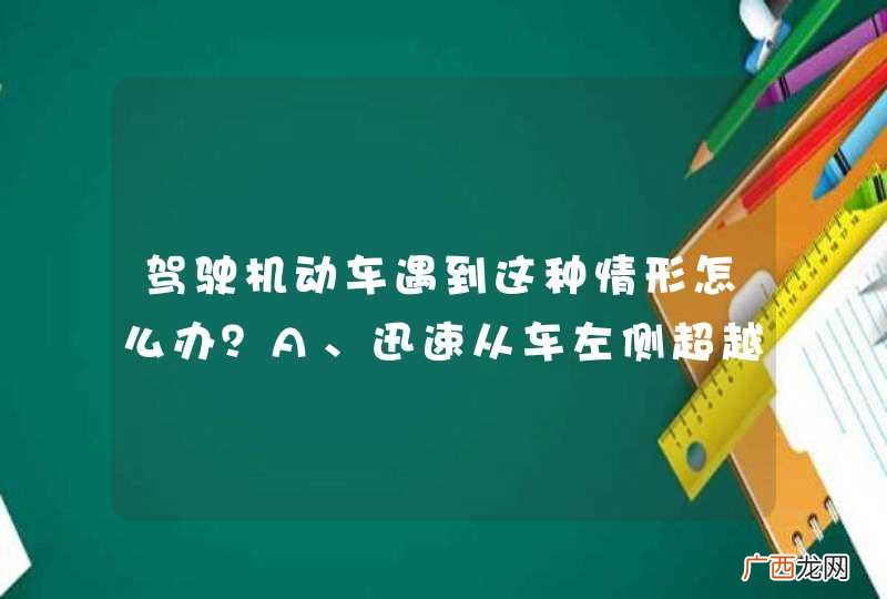 驾驶机动车遇到这种情形怎么办？A、迅速从车左侧超越B、保持较大跟车距离C、连续鸣喇叭告知D、迅速从车右侧超越_答案是B