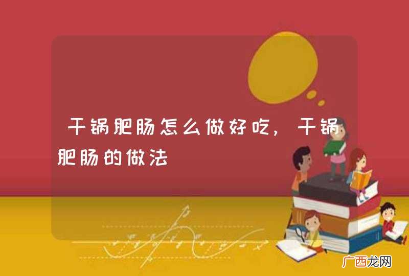 干锅肥肠怎么做好吃,干锅肥肠的做法