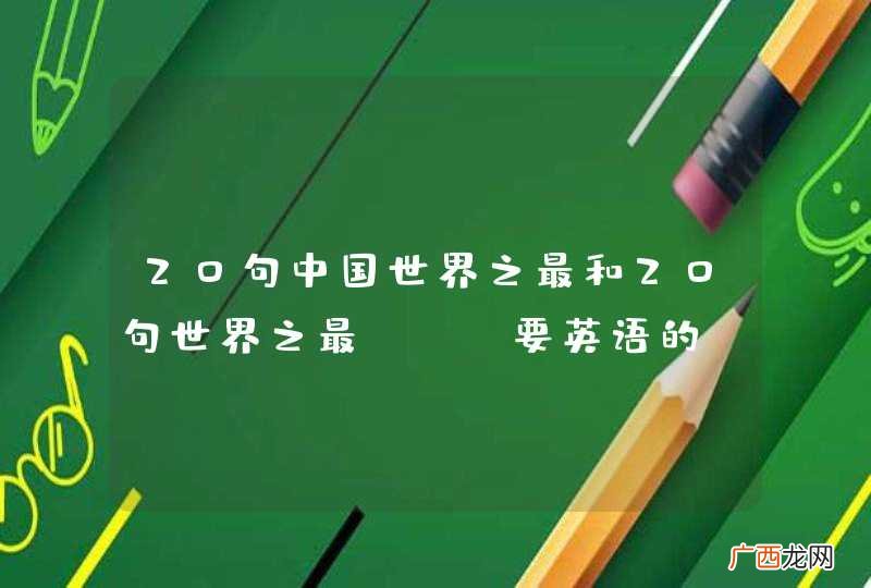 20句中国世界之最和20句世界之最、、、要英语的、、、、