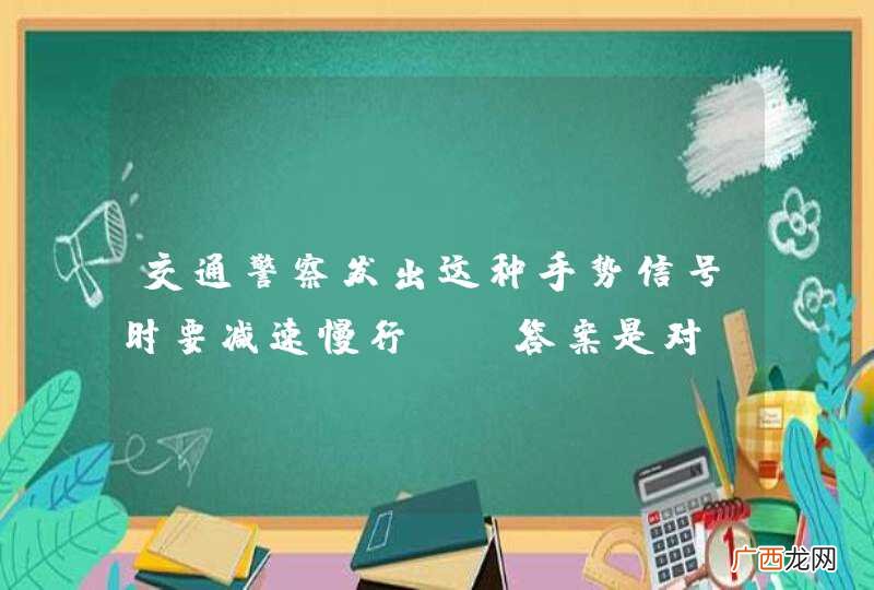 交通警察发出这种手势信号时要减速慢行。_答案是对