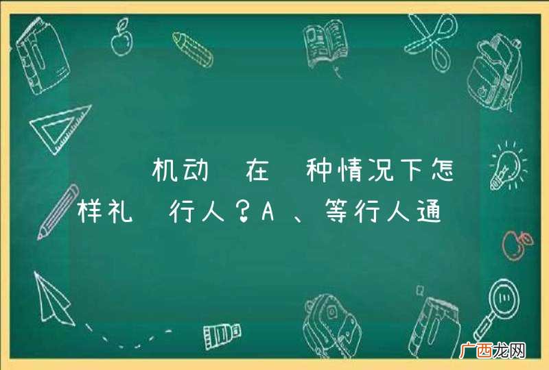 驾驶机动车在这种情况下怎样礼让行人?A、等行人通过后再起步B、起步从行人前方绕过C、鸣喇叭告知行人让道D、起步后缓慢靠近行人_答案是A