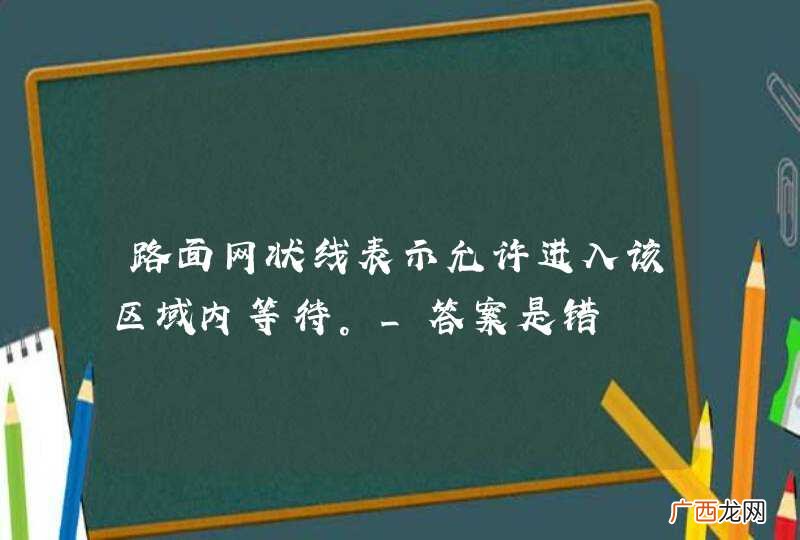 路面网状线表示允许进入该区域内等待。_答案是错