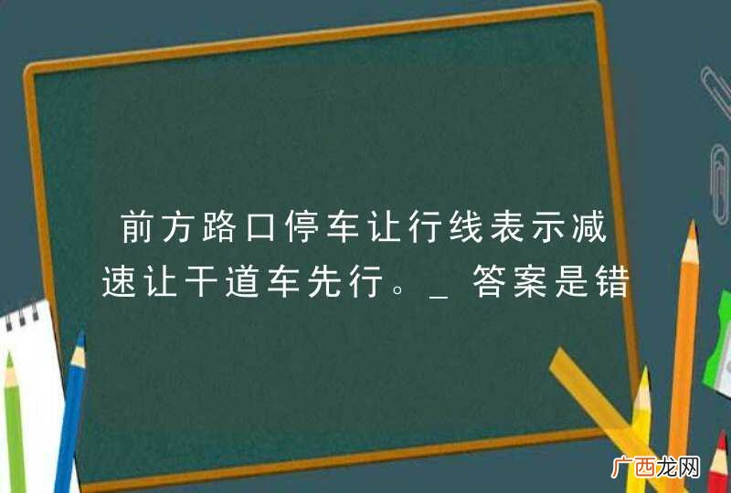 前方路口停车让行线表示减速让干道车先行。_答案是错