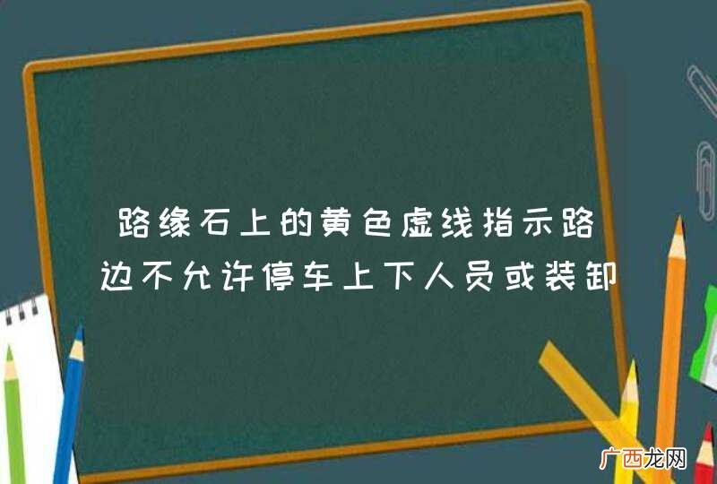 路缘石上的黄色虚线指示路边不允许停车上下人员或装卸货物。_答案是错