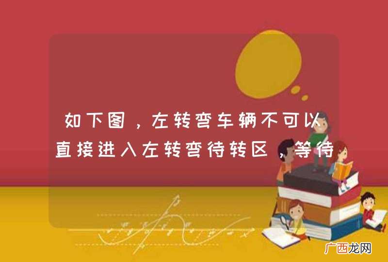 如下图，左转弯车辆不可以直接进入左转弯待转区，等待放行信号。_答案是错