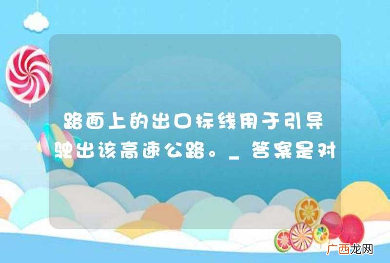 路面上的出口标线用于引导驶出该高速公路。_答案是对