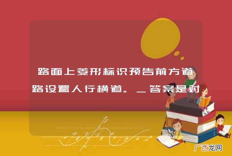 路面上菱形标识预告前方道路设置人行横道。_答案是对