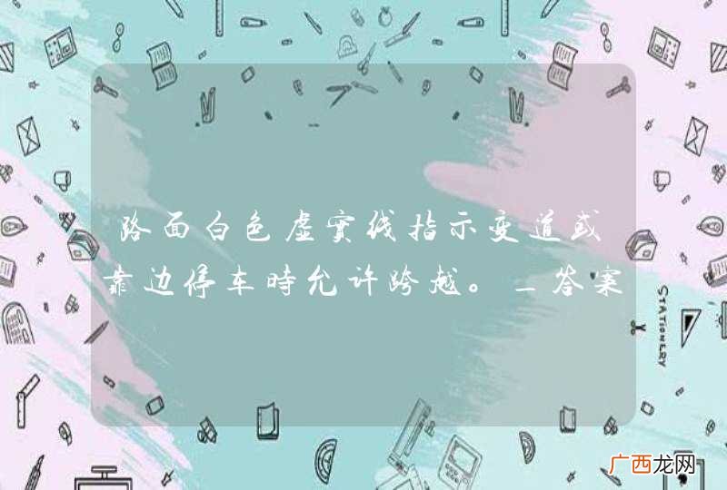 路面白色虚实线指示变道或靠边停车时允许跨越。_答案是对
