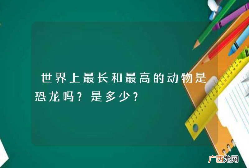 世界上最长和最高的动物是恐龙吗？是多少？