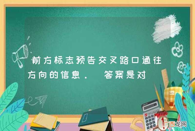 前方标志预告交叉路口通往方向的信息。_答案是对