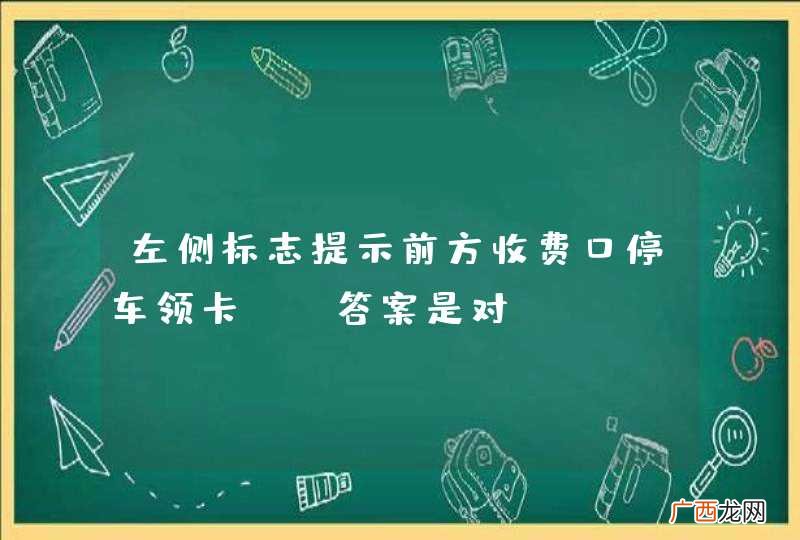 左侧标志提示前方收费口停车领卡。_答案是对
