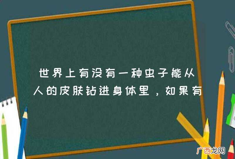 世界上有没有一种虫子能从人的皮肤钻进身体里，如果有对人的身体会有什么影响？