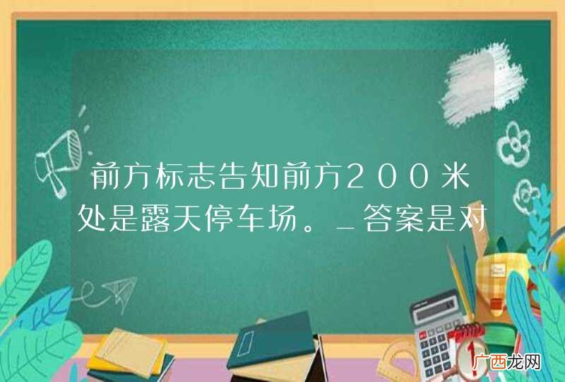 前方标志告知前方200米处是露天停车场。_答案是对