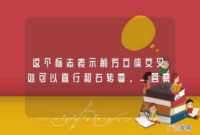这个标志表示前方立体交叉处可以直行和右转弯。_答案是错
