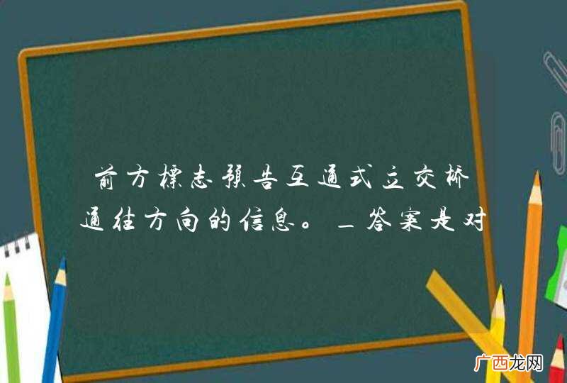 前方标志预告互通式立交桥通往方向的信息。_答案是对