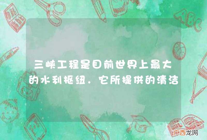 三峡工程是目前世界上最大的水利枢纽．它所提供的清洁、廉价或再生的水电，相当于每年燃烧5000万吨原煤的