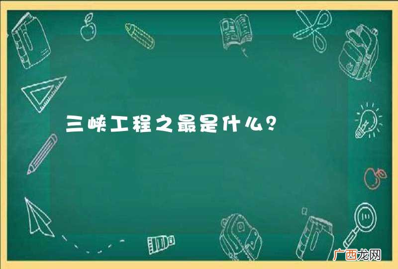 三峡工程之最是什么？