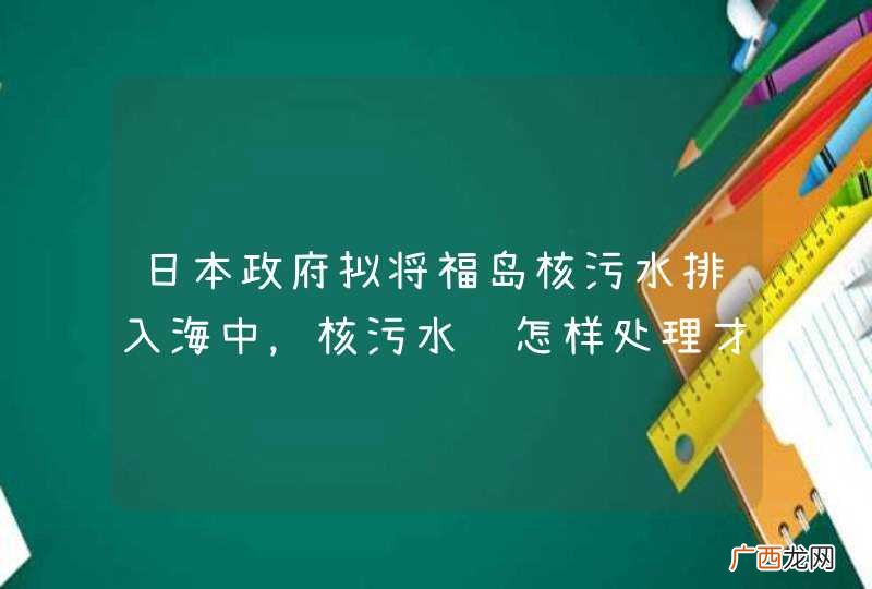日本政府拟将福岛核污水排入海中，核污水该怎样处理才好？