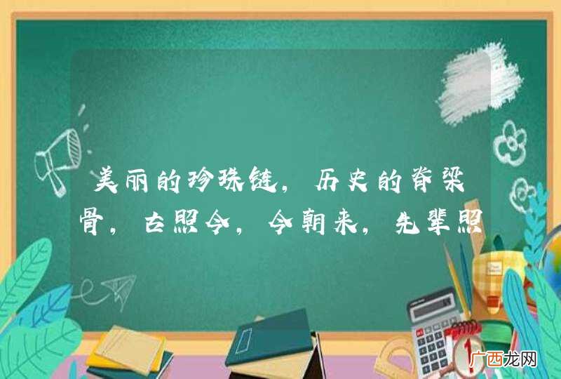 美丽的珍珠链,历史的脊梁骨,古照今,今朝来,先辈照子孙。这句话的含义是什么?