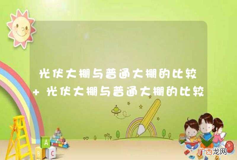 光伏大棚与普通大棚的比较 光伏大棚与普通大棚的比较简述