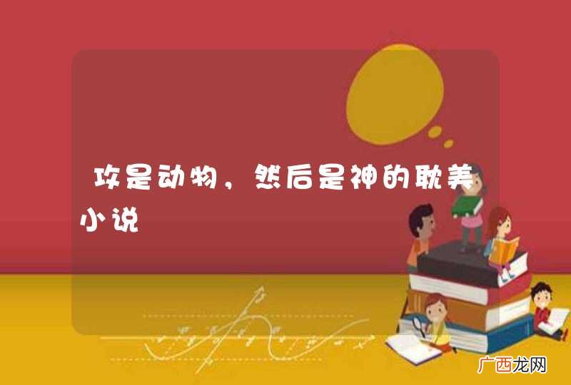 攻是动物，然后是神的耽美小说