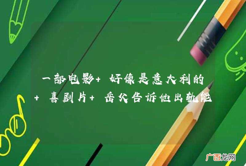 一部电影 好像是意大利的 喜剧片 岳父告诉他出轨能维系感情 向他推荐了会跳舞的情人