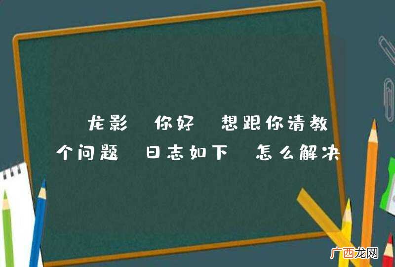 @龙影 你好，想跟你请教个问题，日志如下，怎么解决
