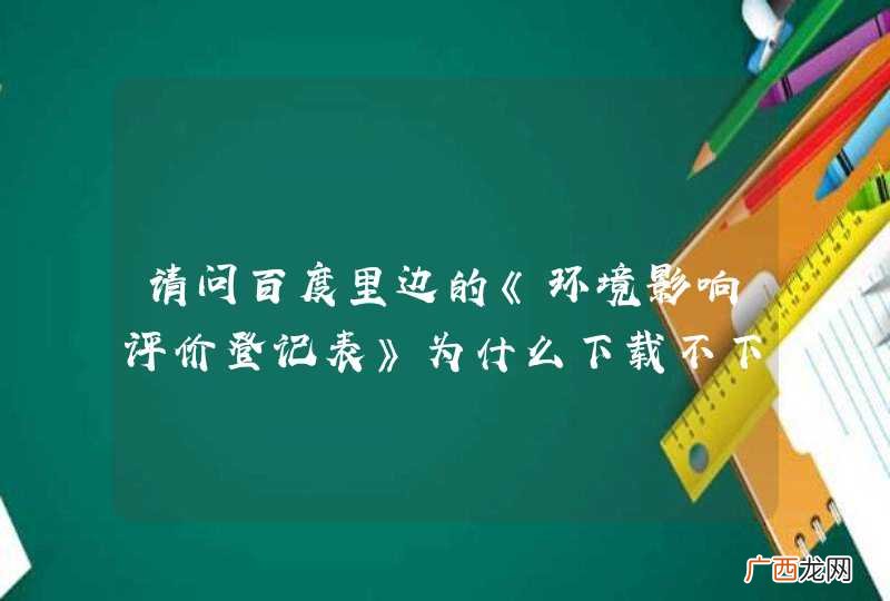 请问百度里边的《环境影响评价登记表》为什么下载不下来？