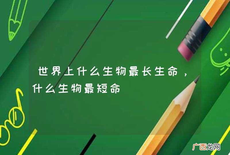 世界上什么生物最长生命，什么生物最短命