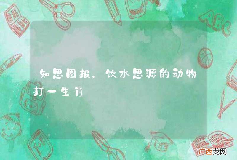 知恩图报，饮水恩源的动物打一生肖