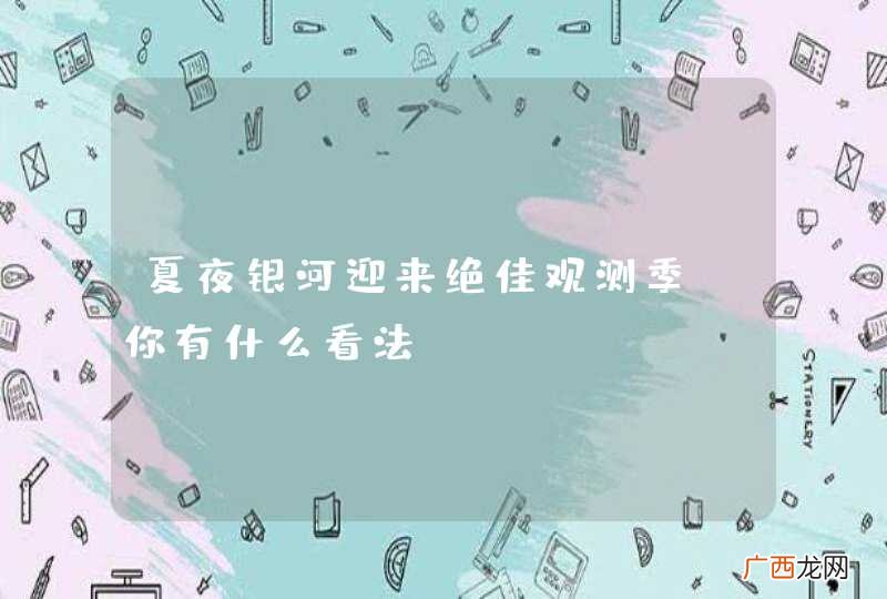 夏夜银河迎来绝佳观测季，你有什么看法？